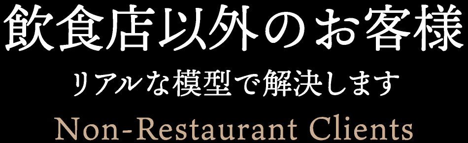 飲食店以外のお客様 リアルな模型で解決します Non-Restaurant Clients